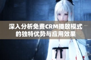 深入分析免费CRM播放模式的独特优势与应用效果