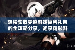 轻松获取梦道游戏福利礼包的全攻略分享，畅享精彩游戏体验