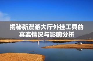 揭秘新漫游大厅外挂工具的真实情况与影响分析