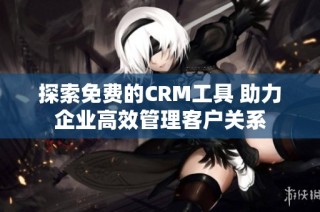 探索免费的CRM工具 助力企业高效管理客户关系