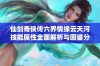 仙剑奇侠传六界情缘云天河技能属性全面解析与图鉴分享