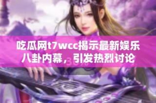 吃瓜网t7wcc揭示最新娱乐八卦内幕，引发热烈讨论