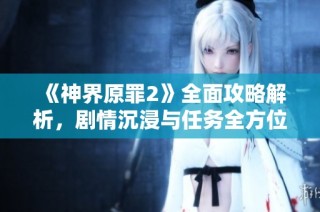 《神界原罪2》全面攻略解析，剧情沉浸与任务全方位体验指南