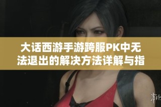 大话西游手游跨服PK中无法退出的解决方法详解与指南