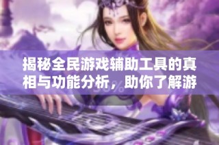 揭秘全民游戏辅助工具的真相与功能分析，助你了解游戏外挂的真实存在