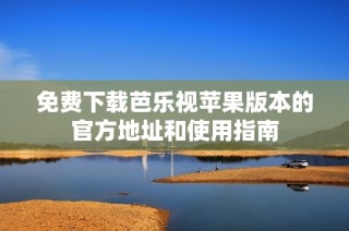 免费下载芭乐视苹果版本的官方地址和使用指南
