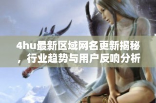 4hu最新区域网名更新揭秘，行业趋势与用户反响分析