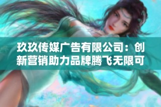 玖玖传媒广告有限公司：创新营销助力品牌腾飞无限可能