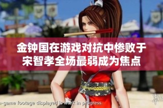 金钟国在游戏对抗中惨败于宋智孝全场最弱成为焦点