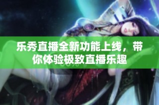 乐秀直播全新功能上线，带你体验极致直播乐趣