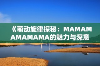 《萌动旋律探秘：MAMAMAMAMAMA的魅力与深意》