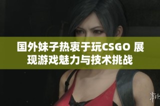 国外妹子热衷于玩CSGO 展现游戏魅力与技术挑战