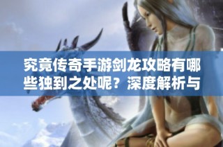 究竟传奇手游剑龙攻略有哪些独到之处呢？深度解析与玩家分享技巧体验