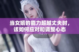 当女婿的能力超越丈夫时，该如何应对和调整心态