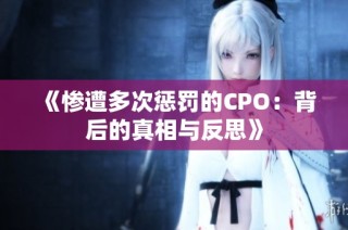 《惨遭多次惩罚的CPO：背后的真相与反思》