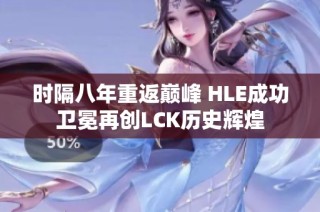 时隔八年重返巅峰 HLE成功卫冕再创LCK历史辉煌