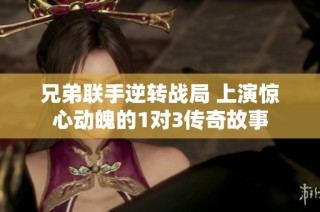 兄弟联手逆转战局 上演惊心动魄的1对3传奇故事