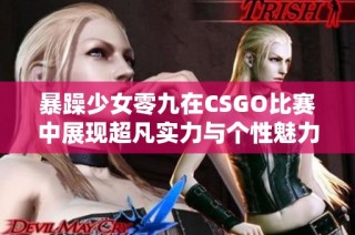 暴躁少女零九在CSGO比赛中展现超凡实力与个性魅力