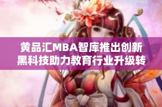 黄品汇MBA智库推出创新黑科技助力教育行业升级转型