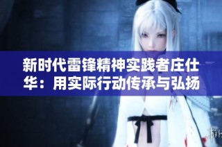 新时代雷锋精神实践者庄仕华：用实际行动传承与弘扬雷锋精神