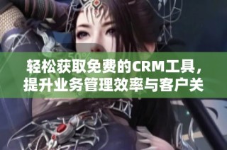 轻松获取免费的CRM工具，提升业务管理效率与客户关系