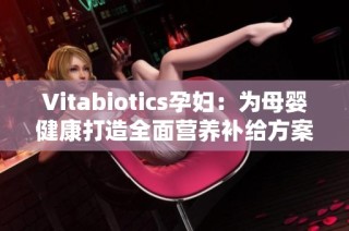 Vitabiotics孕妇：为母婴健康打造全面营养补给方案