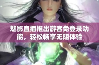 魅影直播推出游客免登录功能，轻松畅享无阻体验