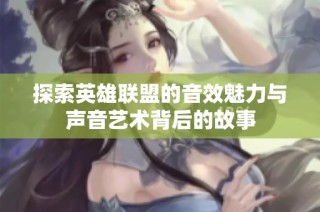 探索英雄联盟的音效魅力与声音艺术背后的故事