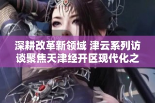 深耕改革新领域 津云系列访谈聚焦天津经开区现代化之路