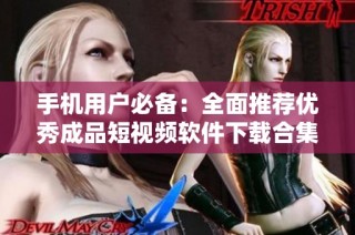 手机用户必备：全面推荐优秀成品短视频软件下载合集