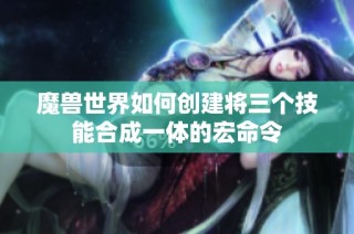 魔兽世界如何创建将三个技能合成一体的宏命令