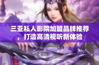 三亚私人影院加盟品牌推荐，打造高清视听新体验