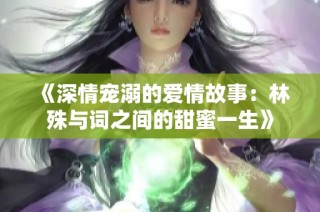 《深情宠溺的爱情故事：林殊与词之间的甜蜜一生》