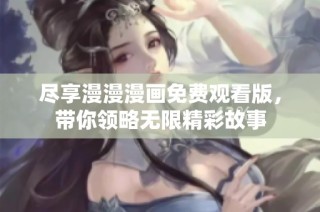 尽享漫漫漫画免费观看版，带你领略无限精彩故事