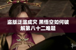 盗版泛滥成灾 黑悟空如何破解第八十二难题