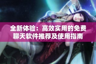 全新体验：高效实用的免费聊天软件推荐及使用指南