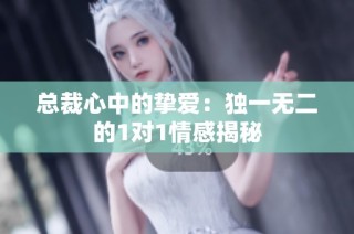 总裁心中的挚爱：独一无二的1对1情感揭秘