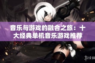 音乐与游戏的融合之旅：十大经典单机音乐游戏推荐