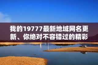 我的19777最新地域网名更新、你绝对不容错过的精彩选择