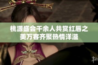 桃源盛会千余人共赏红唇之美万客齐聚热情洋溢