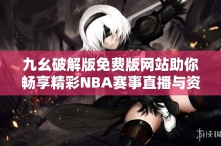 九幺破解版免费版网站助你畅享精彩NBA赛事直播与资讯