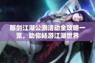 那剑江湖公测活动全攻略一览，助你畅游江湖世界