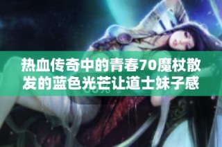 热血传奇中的青春70魔杖散发的蓝色光芒让道士妹子感到刺眼真的让人哭笑不得