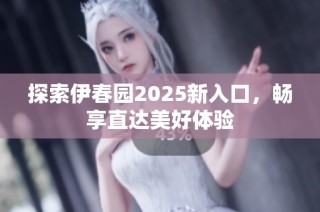 探索伊春园2025新入口，畅享直达美好体验