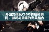 外国女孩玩CSGO的精彩瞬间，游戏与乐趣的完美结合