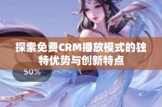 探索免费CRM播放模式的独特优势与创新特点