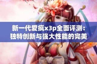 新一代爱疯x3p全面评测：独特创新与强大性能的完美结合