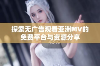 探索无广告观看亚洲MV的免费平台与资源分享