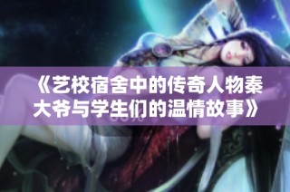 《艺校宿舍中的传奇人物秦大爷与学生们的温情故事》