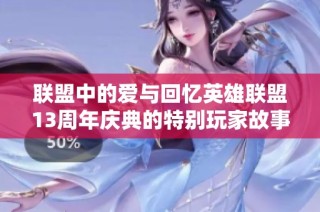 联盟中的爱与回忆英雄联盟13周年庆典的特别玩家故事